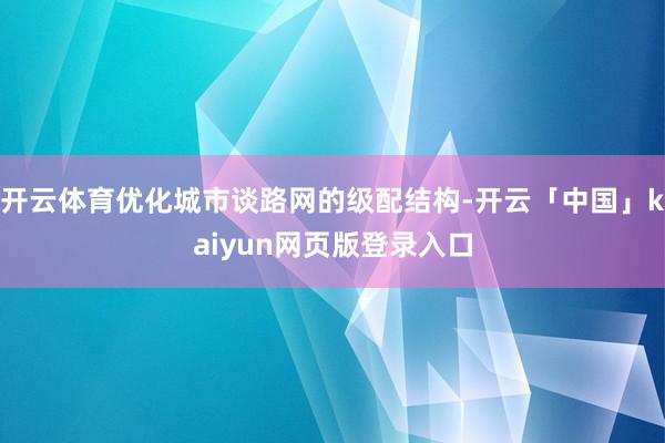 开云体育优化城市谈路网的级配结构-开云「中国」kaiyun网页版登录入口