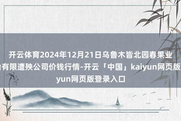 开云体育2024年12月21日乌鲁木皆北园春果业计较处治有限遭殃公司价钱行情-开云「中国」kaiyun网页版登录入口
