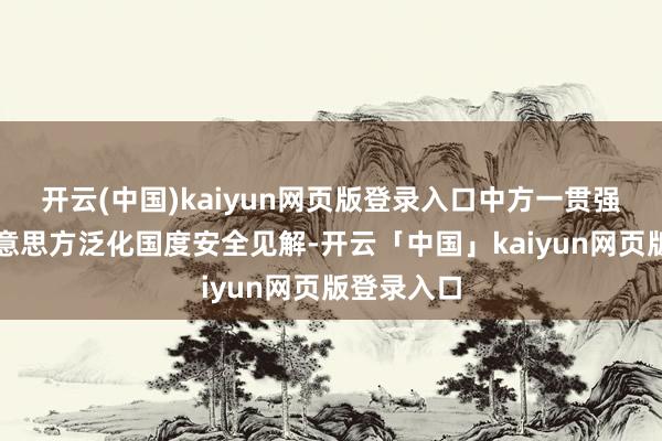 开云(中国)kaiyun网页版登录入口中方一贯强项反对好意思方泛化国度安全见解-开云「中国」kaiyun网页版登录入口