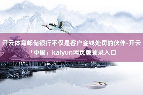 开云体育邮储银行不仅是客户金钱处罚的伙伴-开云「中国」kaiyun网页版登录入口