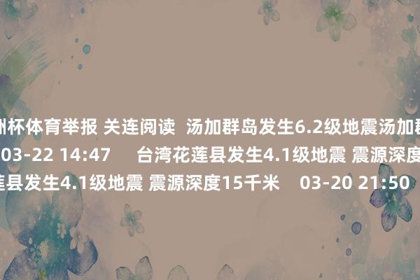 欧洲杯体育举报 关连阅读  汤加群岛发生6.2级地震汤加群岛发生6.2级地震    18  03-22 14:47     台湾花莲县发生4.1级地震 震源深度15千米台湾花莲县发生4.1级地震 震源深度15千米    03-20 21:50     中国台湾近邻发生4.4级支配地震中国台湾近邻发生4.4级支配地震    21  03-20 21:37     中国台湾地区近邻发生4.6级支配地震