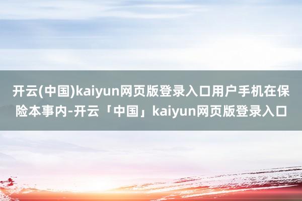 开云(中国)kaiyun网页版登录入口用户手机在保险本事内-开云「中国」kaiyun网页版登录入口
