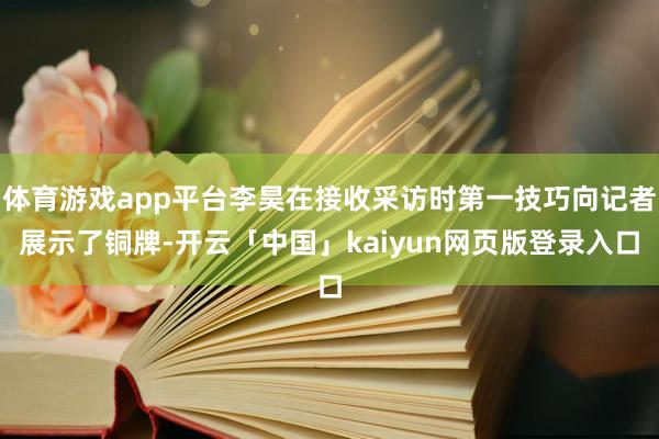 体育游戏app平台李昊在接收采访时第一技巧向记者展示了铜牌-开云「中国」kaiyun网页版登录入口